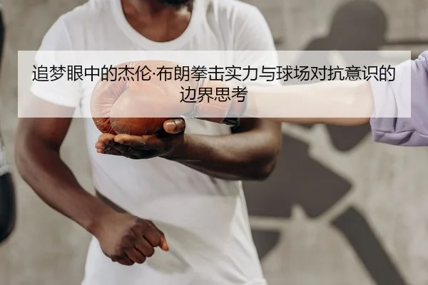 追梦眼中的杰伦·布朗拳击实力与球场对抗意识的边界思考